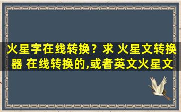 火星字在线转换？求 火星文转换器 在线转换的,或者英文火星文转换器